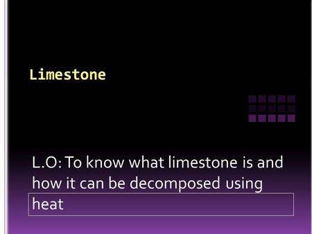 L.O: To know what limestone is and how it can be decomposed using heat.