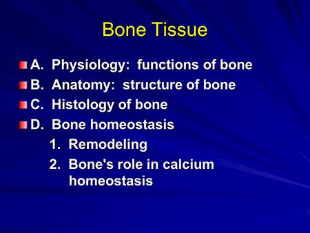 Bone Tissue A. Physiology: functions of bone B. Anatomy: structure of bone C. Histology of bone D. Bone homeostasis 1. Remodeling 1. Remodeling 2. Bone's.