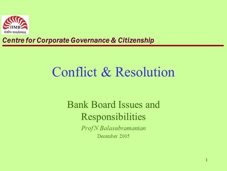 Centre for Corporate Governance & Citizenship 1 Conflict & Resolution Bank Board Issues and Responsibilities Prof N Balasubramanian December 2005.