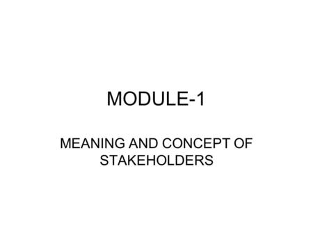 MODULE-1 MEANING AND CONCEPT OF STAKEHOLDERS. Meaning of stakeholders Stakeholders Individuals and groups with a multitude of interests, expectations,