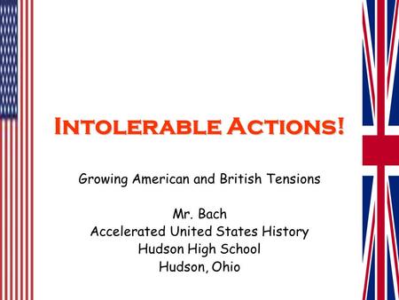 Intolerable Actions! Growing American and British Tensions Mr. Bach Accelerated United States History Hudson High School Hudson, Ohio.