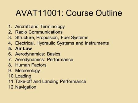AVAT11001: Course Outline 1.Aircraft and Terminology 2.Radio Communications 3.Structure, Propulsion, Fuel Systems 4.Electrical, Hydraulic Systems and Instruments.