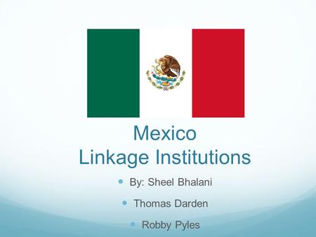 Mexico Linkage Institutions By: Sheel Bhalani Thomas Darden Robby Pyles.