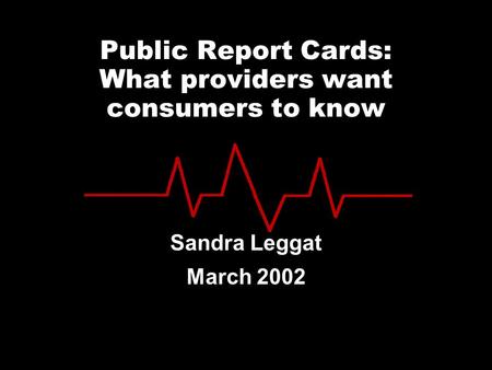Public Report Cards: What providers want consumers to know Sandra Leggat March 2002.
