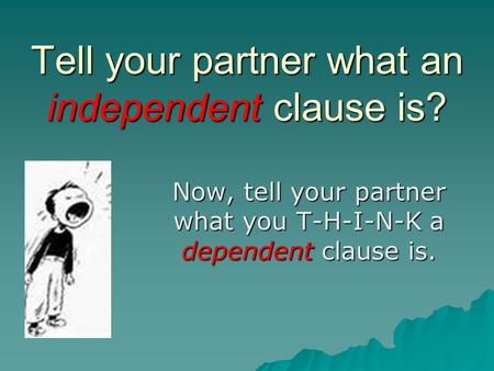 Tell your partner what an independent clause is? Now, tell your partner what you T-H-I-N-K a dependent clause is.