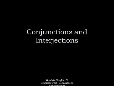 Geschke/English IV Grammar Unit--Conjunctions & Interjections Conjunctions and Interjections.
