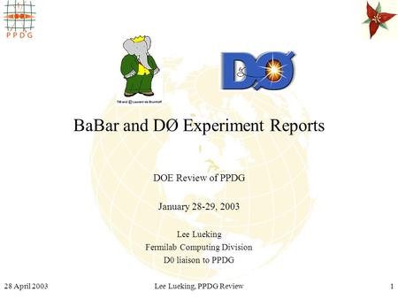 28 April 2003Lee Lueking, PPDG Review1 BaBar and DØ Experiment Reports DOE Review of PPDG January 28-29, 2003 Lee Lueking Fermilab Computing Division D0.