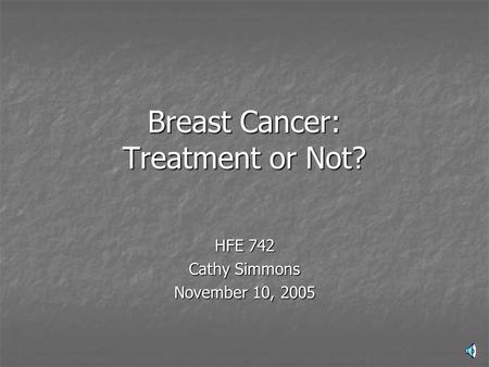 Breast Cancer: Treatment or Not? HFE 742 Cathy Simmons November 10, 2005.