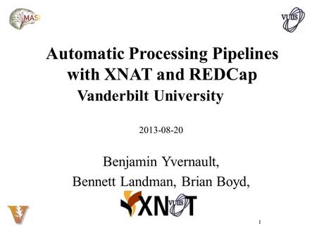 1 Automatic Processing Pipelines with XNAT and REDCap Vanderbilt University 2013-08-20 Benjamin Yvernault, Bennett Landman, Brian Boyd,