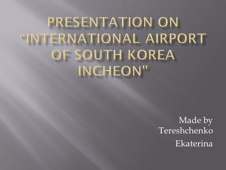 Made by Tereshchenko Ekaterina. Incheon International Airport is located 70 kilometers from the capital of South Korea Seoul, the largest aviation hub.