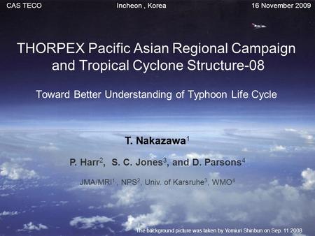THORPEX Pacific Asian Regional Campaign and Tropical Cyclone Structure-08 Toward Better Understanding of Typhoon Life Cycle T. Nakazawa 1 P. Harr 2, S.