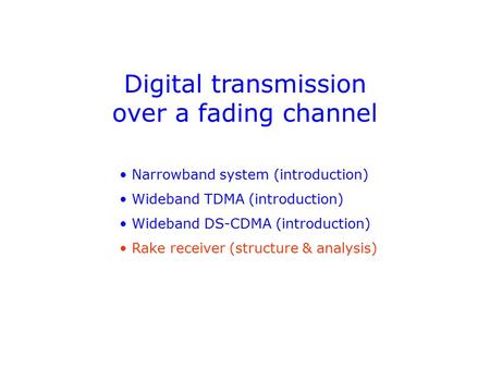 Digital transmission over a fading channel Narrowband system (introduction) Wideband TDMA (introduction) Wideband DS-CDMA (introduction) Rake receiver.
