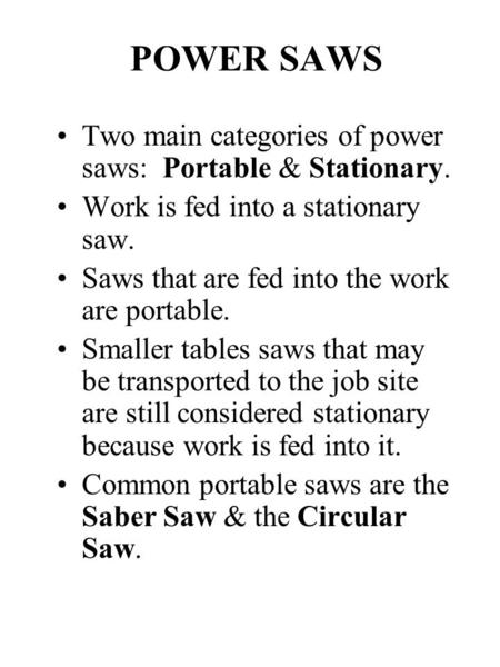 POWER SAWS Two main categories of power saws: Portable & Stationary. Work is fed into a stationary saw. Saws that are fed into the work are portable. Smaller.