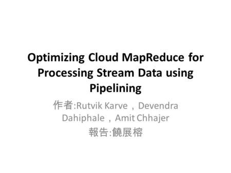 Optimizing Cloud MapReduce for Processing Stream Data using Pipelining 作者 :Rutvik Karve ， Devendra Dahiphale ， Amit Chhajer 報告 : 饒展榕.