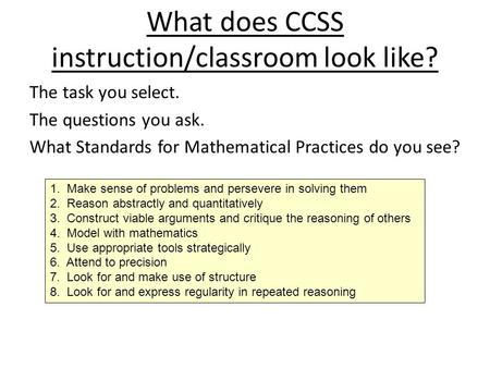 What does CCSS instruction/classroom look like? The task you select. The questions you ask. What Standards for Mathematical Practices do you see? 1. Make.