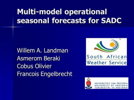 Multi-model operational seasonal forecasts for SADC Willem A. Landman Asmerom Beraki Cobus Olivier Francois Engelbrecht.