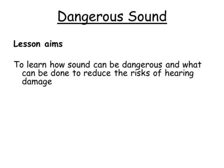 Dangerous Sound Lesson aims To learn how sound can be dangerous and what can be done to reduce the risks of hearing damage.