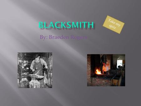 By: Braeden Rogers Take my quiz. true or false? A blacksmith works in a big open room. True False.