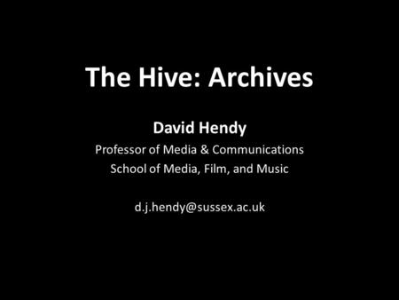 The Hive: Archives David Hendy Professor of Media & Communications School of Media, Film, and Music