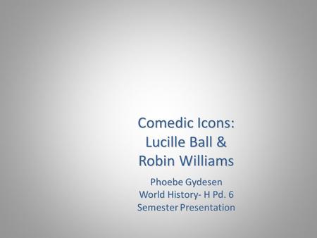 Comedic Icons: Lucille Ball & Robin Williams Phoebe Gydesen World History- H Pd. 6 Semester Presentation.