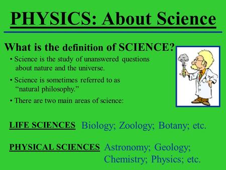 PHYSICS: About Science What is the definition of SCIENCE? Science is the study of unanswered questions about nature and the universe. Science is sometimes.