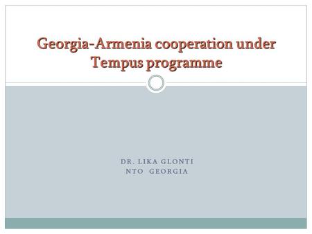 DR. LIKA GLONTI NTO GEORGIA Georgia-Armenia cooperation under Tempus programme.