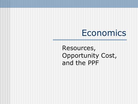 Economics Resources, Opportunity Cost, and the PPF.