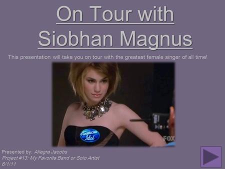 On Tour with Siobhan Magnus This presentation will take you on tour with the greatest female singer of all time! Presented by: Allegra Jacobs Project #13: