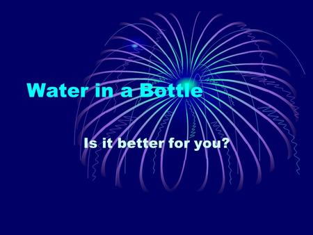Water in a Bottle Is it better for you?. Bottled Water Purified or filtered tap water Bottled water is not tested to pollutants as often as public water.