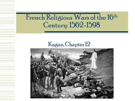 French Religious Wars of the 16 th Century: 1562-1598 Kagan, Chapter 12.