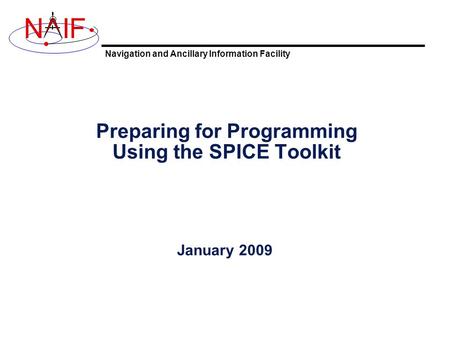Navigation and Ancillary Information Facility NIF Preparing for Programming Using the SPICE Toolkit January 2009.