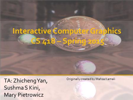 Interactive Computer Graphics CS 418 – Spring 2015 TA: Zhicheng Yan, Sushma S Kini, Mary Pietrowicz Originally created by Mahsa Kamali.