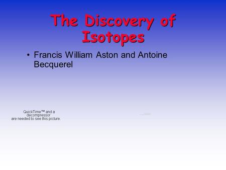 The Discovery of Isotopes Francis William Aston and Antoine Becquerel.