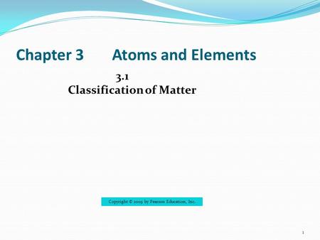 Chapter 3Atoms and Elements 1 3.1 Classification of Matter Copyright © 2009 by Pearson Education, Inc.