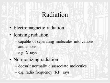 Radiation Electromagnetic radiation Ionizing radiation –capable of separating molecules into cations and anions –e.g. X-rays Non-ionizing radiation –doesn’t.