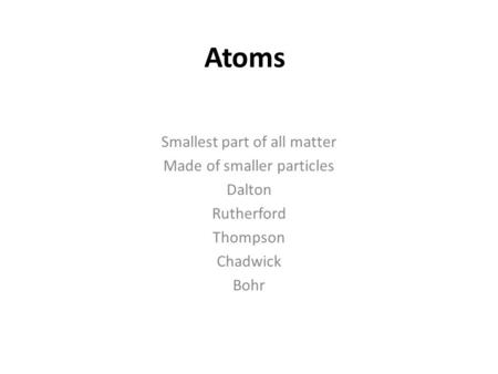 Atoms Smallest part of all matter Made of smaller particles Dalton Rutherford Thompson Chadwick Bohr.