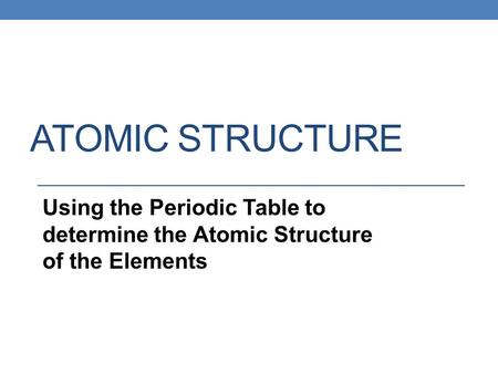 Atomic Structure Using the Periodic Table to determine the Atomic Structure of the Elements.