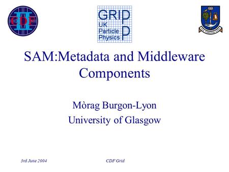 3rd June 2004 CDF Grid SAM:Metadata and Middleware Components Mòrag Burgon-Lyon University of Glasgow.