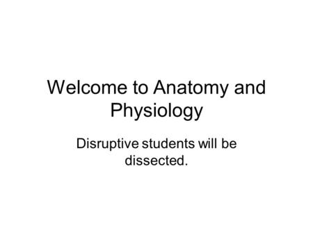 Welcome to Anatomy and Physiology Disruptive students will be dissected.