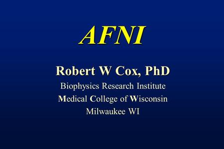 AFNI Robert W Cox, PhD Biophysics Research Institute Medical College of Wisconsin Milwaukee WI.
