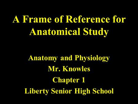 A Frame of Reference for Anatomical Study Anatomy and Physiology Mr. Knowles Chapter 1 Liberty Senior High School.