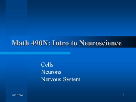 1/13/20041 Math 490N: Intro to Neuroscience Cells Neurons Nervous System.