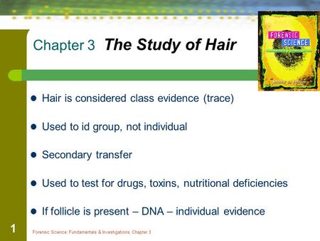 Forensic Science: Fundamentals & Investigations, Chapter 3 1 Chapter 3 The Study of Hair Hair is considered class evidence (trace) Used to id group, not.