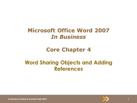In Business Series © Prentice Hall 2007 1 Microsoft Office Word 2007 In Business Core Chapter 4 Word Sharing Objects and Adding References.