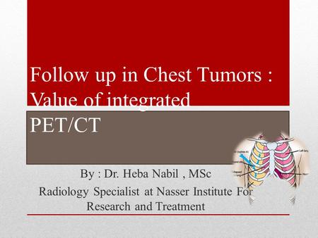 Follow up in Chest Tumors : Value of integrated PET/CT By : Dr. Heba Nabil, MSc Radiology Specialist at Nasser Institute For Research and Treatment.