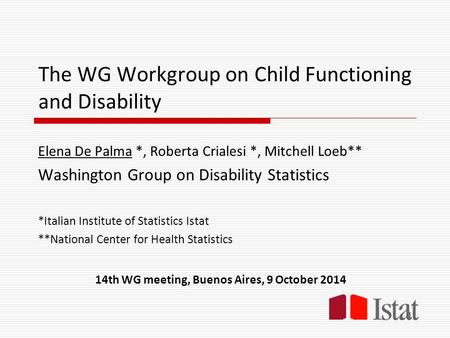 The WG Workgroup on Child Functioning and Disability Elena De Palma *, Roberta Crialesi *, Mitchell Loeb** Washington Group on Disability Statistics *Italian.