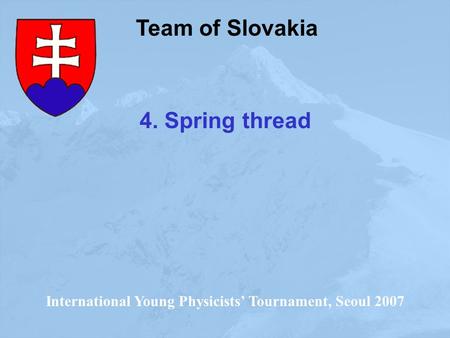 Team of Slovakia International Young Physicists’ Tournament, Seoul 2007 4. Spring thread.