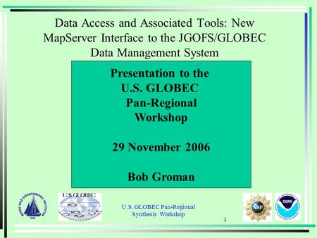 U.S. GLOBEC Pan-Regional Synthesis Workshop 1 Presentation to the U.S. GLOBEC Pan-Regional Workshop 29 November 2006 Bob Groman Data Access and Associated.