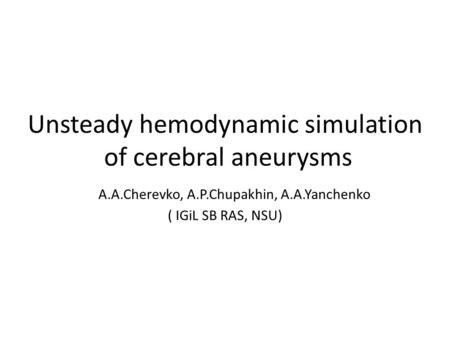 Unsteady hemodynamic simulation of cerebral aneurysms А.А.Cherevko, А.P.Chupakhin, А.А.Yanchenko ( IGiL SB RAS, NSU)
