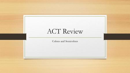 ACT Review Colons and Semicolons. Colon ( : ) A colon is used before a list or after an independent clause that is followed by information that directly.